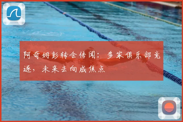 阿奇姆彭转会传闻：多家俱乐部竞逐，未来去向成焦点