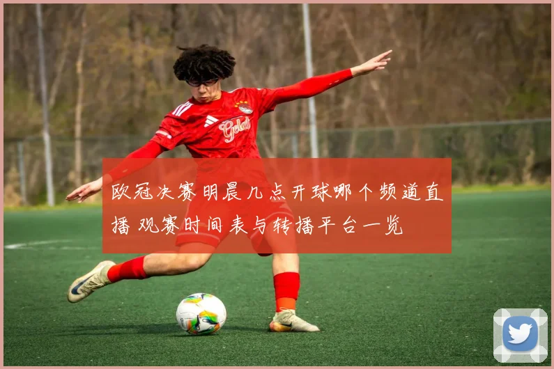 欧冠决赛明晨几点开球哪个频道直播 观赛时间表与转播平台一览
