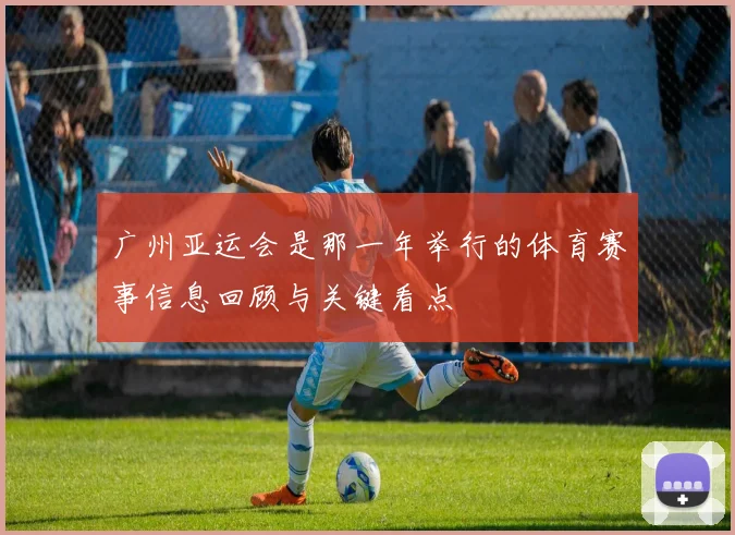 广州亚运会是那一年举行的体育赛事信息回顾与关键看点