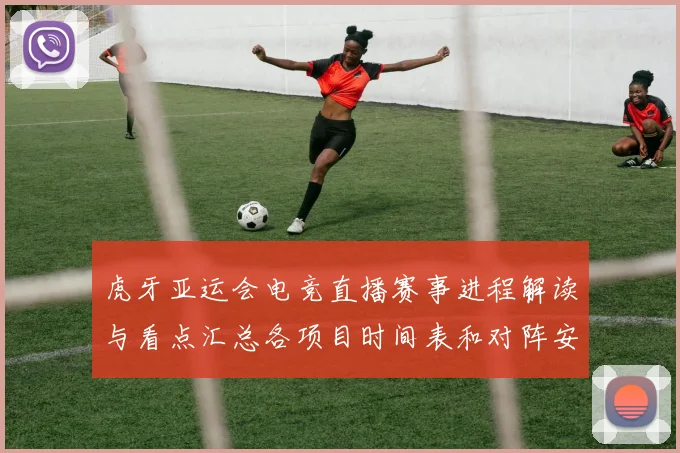 虎牙亚运会电竞直播赛事进程解读与看点汇总各项目时间表和对阵安排