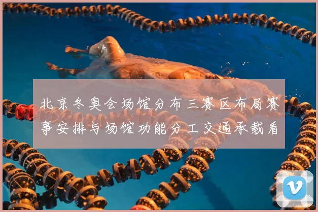 北京冬奥会场馆分布三赛区布局赛事安排与场馆功能分工交通承载看点