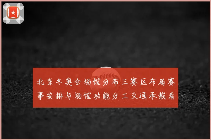 北京冬奥会场馆分布三赛区布局赛事安排与场馆功能分工交通承载看点