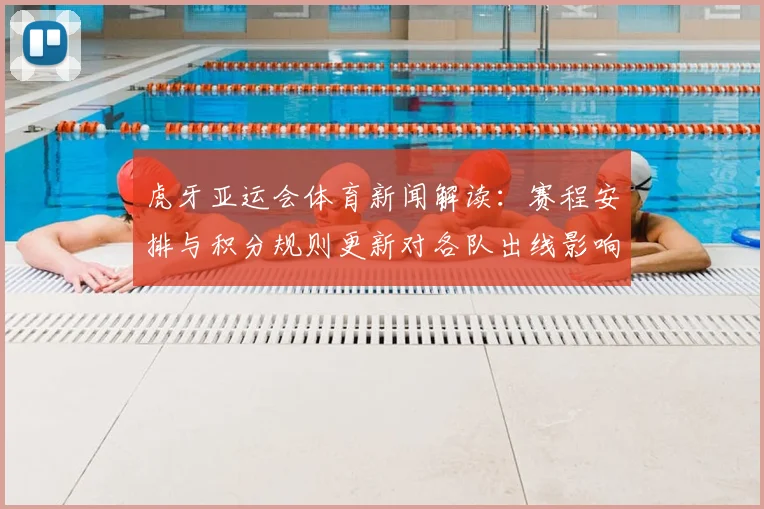 虎牙亚运会体育新闻解读：赛程安排与积分规则更新对各队出线影响