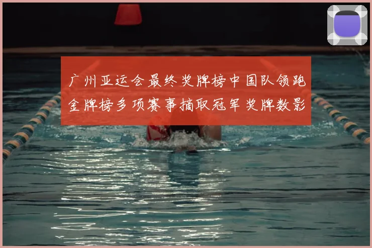 广州亚运会最终奖牌榜中国队领跑金牌榜多项赛事摘取冠军奖牌数影响区域排名