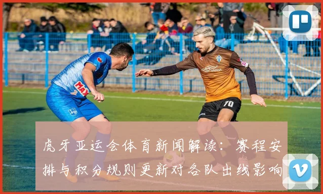 虎牙亚运会体育新闻解读：赛程安排与积分规则更新对各队出线影响