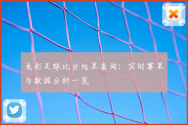 竞彩足球比分结果查询：实时赛果与数据分析一览
