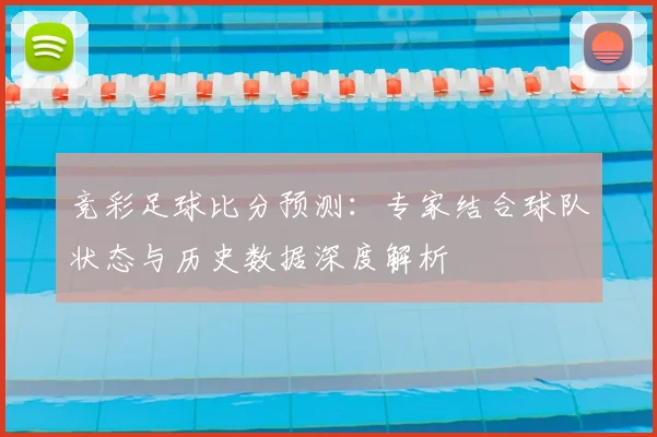 竞彩足球比分预测：专家结合球队状态与历史数据深度解析