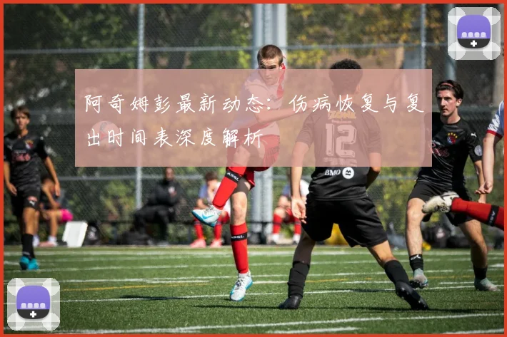 阿奇姆彭最新动态：伤病恢复与复出时间表深度解析